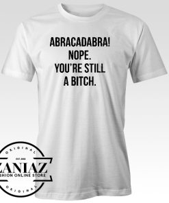 Abracadabra Nope. You're Still a Bitch TShirt