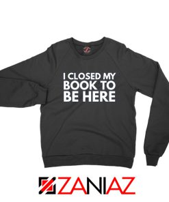 I Closed My Book To Be Here Sweatshirt Book Lover Black Sweaters S-2XL